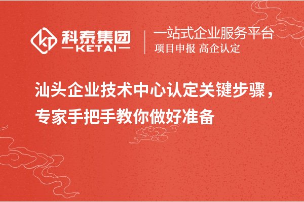 汕頭企業(yè)技術(shù)中心認(rèn)定關(guān)鍵步驟，專家手把手教你做好準(zhǔn)備