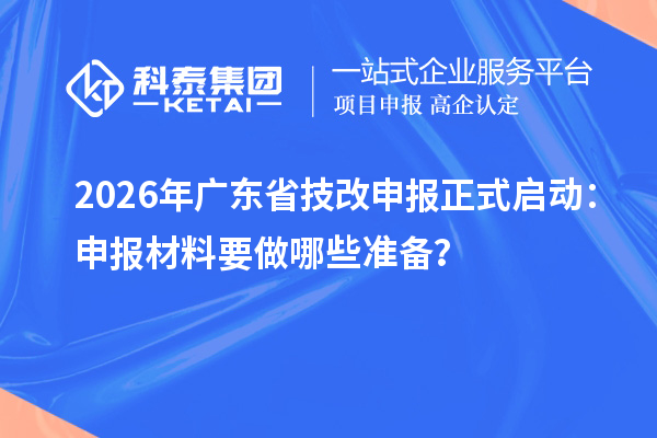 2026年廣東省技改申報正式啟動：申報材料要做哪些準備？