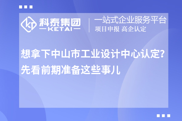 想拿下中山市工業(yè)設(shè)計中心認(rèn)定？先看前期準(zhǔn)備這些事兒