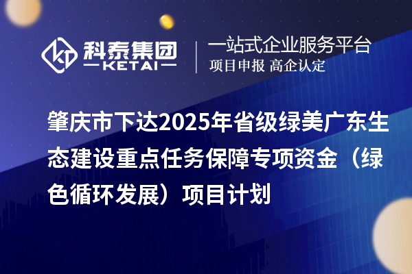 肇慶市下達(dá)2025年省級綠美廣東生態(tài)建設(shè)重點(diǎn)任務(wù)保障專項(xiàng)資金(綠色循環(huán)發(fā)展)項(xiàng)目計(jì)劃