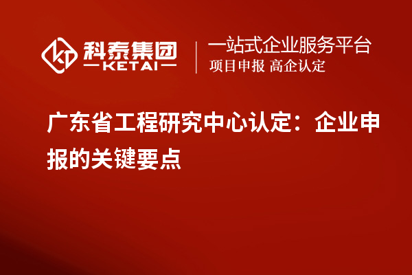 廣東省工程研究中心認(rèn)定:企業(yè)申報(bào)的關(guān)鍵要點(diǎn)