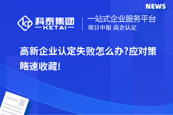 高新企業(yè)認定失敗怎么辦?應(yīng)對策略速收藏!