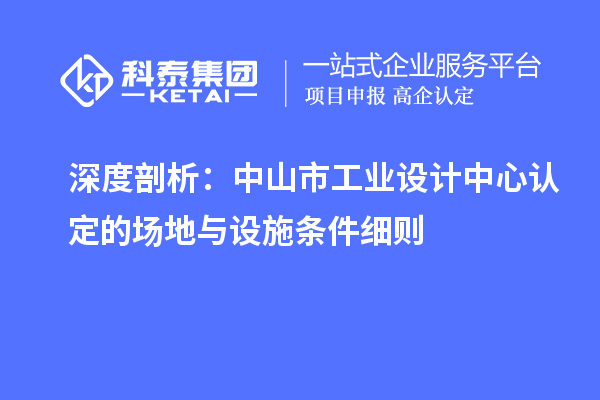 深度剖析：中山市工業(yè)設(shè)計中心認(rèn)定的場地與設(shè)施條件細(xì)則