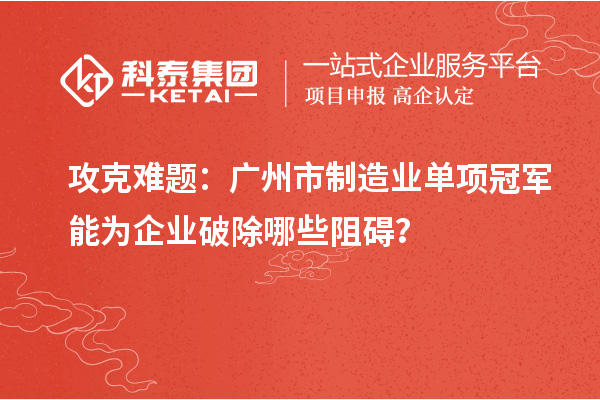 攻克難題：廣州市制造業(yè)單項冠軍能為企業(yè)破除哪些阻礙？