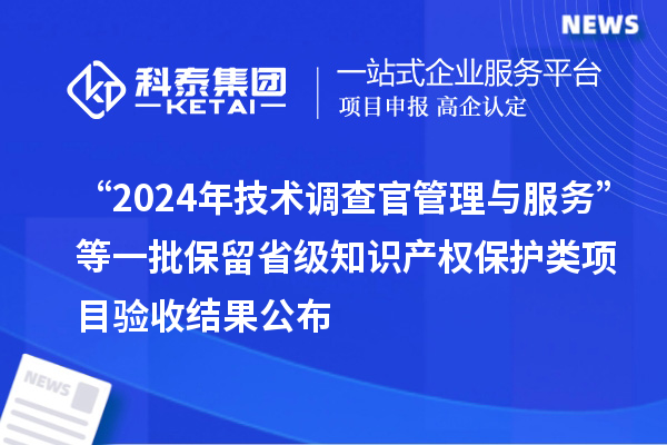 “2024年技術(shù)調(diào)查官管理與服務(wù)”等一批保留省級知識產(chǎn)權(quán)保護類項目驗收結(jié)果公布
