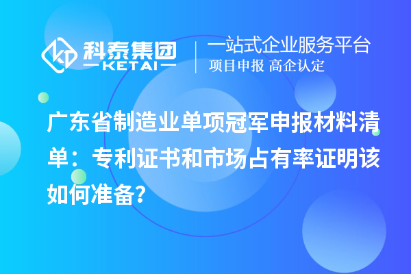 廣東省制造業(yè)單項冠軍申報材料清單：專利證書和市場占有率證明該如何準備？