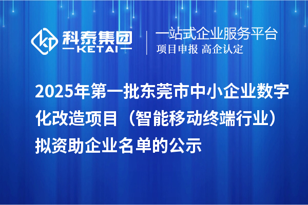 2025年第一批東莞市中小企業(yè)數(shù)字化改造項(xiàng)目(智能移動終端行業(yè))擬資助企業(yè)名單的公示