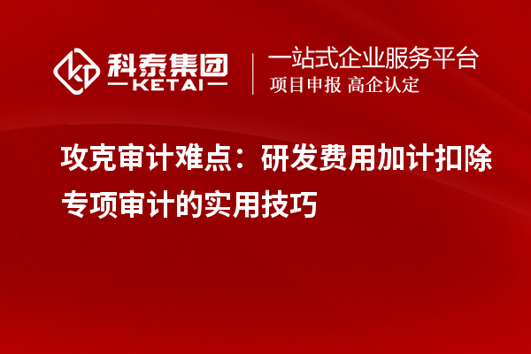 攻克審計難點(diǎn)：研發(fā)費(fèi)用加計扣除專項(xiàng)審計的實(shí)用技巧