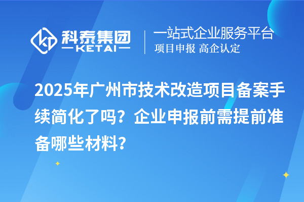 2025年廣州市技術(shù)改造項(xiàng)目備案手續(xù)簡(jiǎn)化了嗎？企業(yè)申報(bào)前需提前準(zhǔn)備哪些材料？