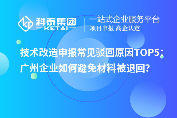 技術(shù)改造申報(bào)常見駁回原因TOP5：廣州企業(yè)如何避免材料被退回？