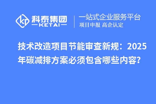 技術改造項目節(jié)能審查新規(guī)：2025年碳減排方案必須包含哪些內容？