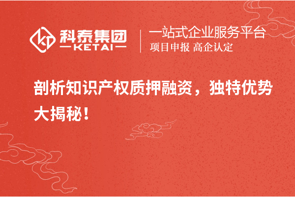 剖析知識(shí)產(chǎn)權(quán)質(zhì)押融資，獨(dú)特優(yōu)勢(shì)大揭秘！