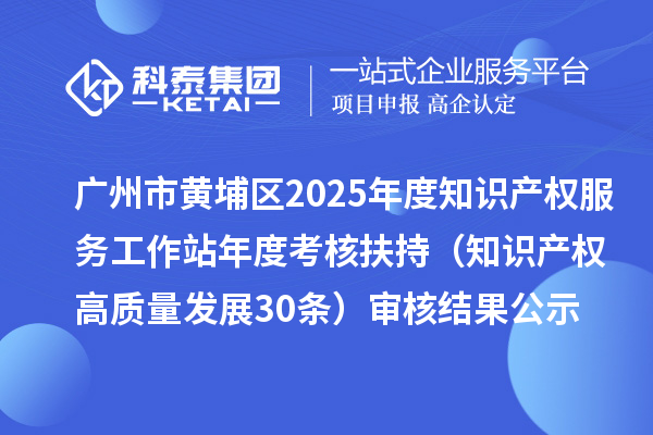 廣州市黃埔區(qū)2025年度知識(shí)產(chǎn)權(quán)服務(wù)工作站年度考核扶持(知識(shí)產(chǎn)權(quán)高質(zhì)量發(fā)展30條)審核結(jié)果公示
