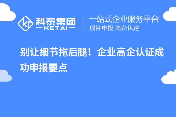 別讓細節(jié)拖后腿！企業(yè)高企認證成功申報要點