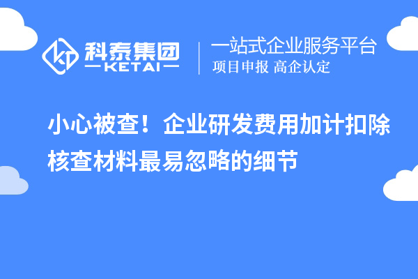 小心被查！企業(yè)研發(fā)費(fèi)用加計扣除核查材料最易忽略的細(xì)節(jié)