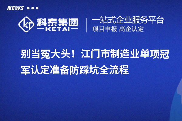 別當(dāng)冤大頭！江門市制造業(yè)單項(xiàng)冠軍認(rèn)定準(zhǔn)備防踩坑全流程