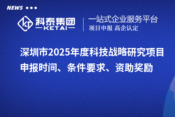 深圳市2025年度科技戰(zhàn)略研究項(xiàng)目申報(bào)時間、條件要求、資助獎勵