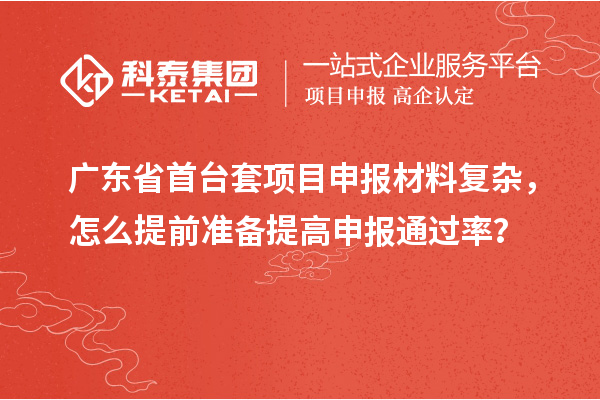廣東省首臺套項目申報材料復(fù)雜，怎么提前準(zhǔn)備提高申報通過率？