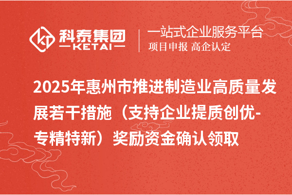 2025年惠州市推進(jìn)制造業(yè)高質(zhì)量發(fā)展若干措施(支持企業(yè)提質(zhì)創(chuàng)優(yōu)-專精特新)獎勵資金確認(rèn)領(lǐng)取