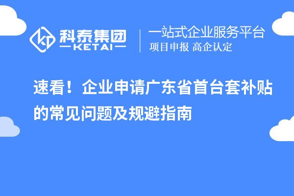 速看！企業(yè)申請廣東省首臺套補貼的常見問題及規(guī)避指南