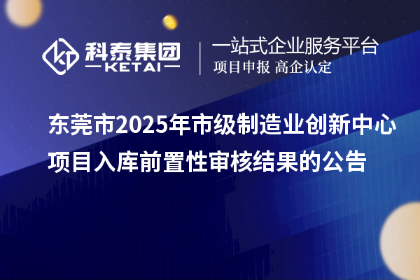 東莞市2025年市級制造業(yè)創(chuàng)新中心項目入庫前置性審核結(jié)果的公告