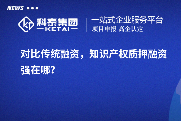 對比傳統(tǒng)融資，知識產(chǎn)權(quán)質(zhì)押融資強(qiáng)在哪？
