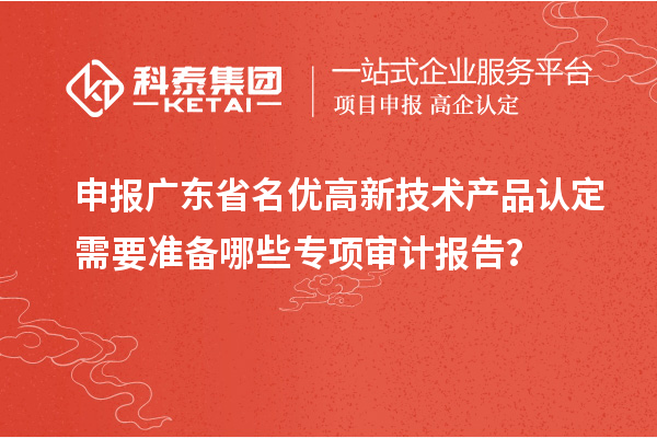 申報(bào)廣東省<a href=http://www.a910078829.cn/fuwu/mingyougaopin.html target=_blank class=infotextkey>名優(yōu)高新技術(shù)產(chǎn)品</a>認(rèn)定需要準(zhǔn)備哪些專項(xiàng)審計(jì)報(bào)告?