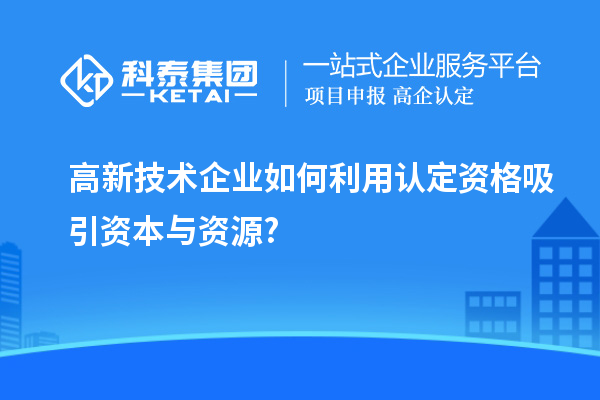 高新技術企業(yè)如何利用認定資格吸引資本與資源?