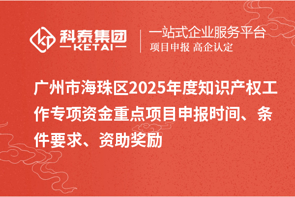 廣州市海珠區(qū)2025年度知識產(chǎn)權(quán)工作專項(xiàng)資金重點(diǎn)項(xiàng)目申報(bào)時(shí)間、條件要求、資助獎(jiǎng)勵(lì)