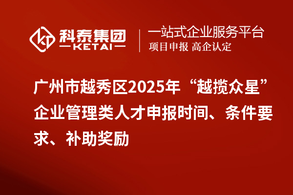 廣州市越秀區(qū)2025年“越攬眾星”企業(yè)管理類人才申報時間、條件要求、補(bǔ)助獎勵