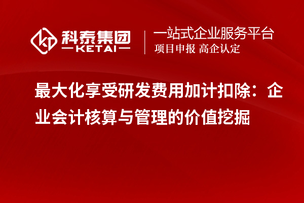 最大化享受研發(fā)費(fèi)用加計扣除：企業(yè)會計核算與管理的價值挖掘