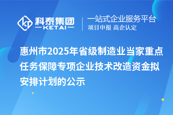 惠州市2025年省級制造業(yè)當家重點任務保障專項企業(yè)技術(shù)改造資金擬安排計劃的公示