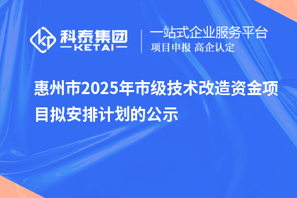 惠州市2025年市級技術(shù)改造資金項目擬安排計劃的公示