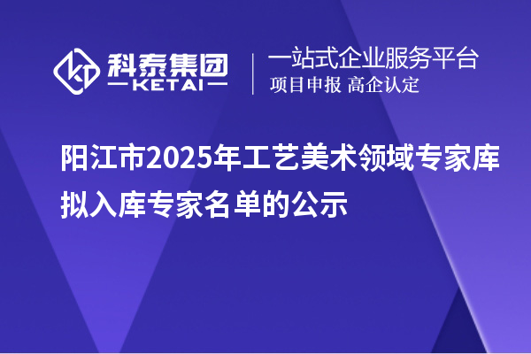 陽江市2025年工藝美術(shù)領(lǐng)域?qū)＜規(guī)鞌M入庫專家名單的公示