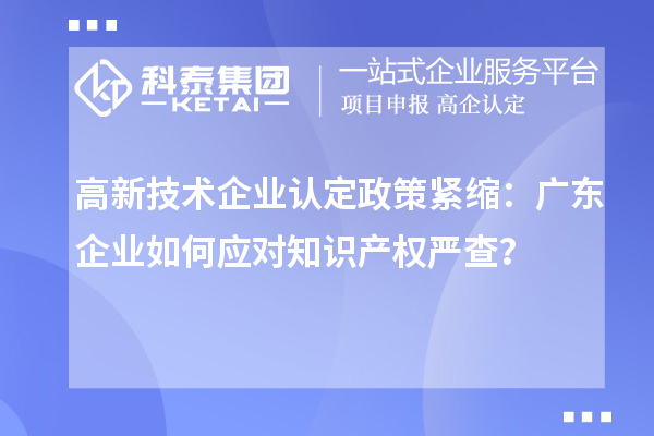 高新技術企業(yè)認定政策緊縮：廣東企業(yè)如何應對知識產(chǎn)權嚴查？