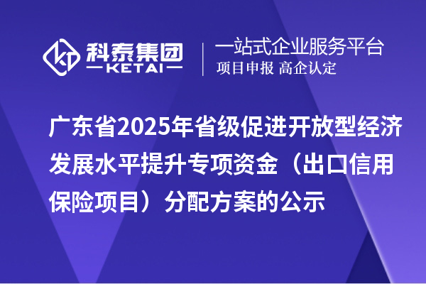 廣東省2025年省級促進開放型經(jīng)濟發(fā)展水平提升專項資金(出口信用保險項目)分配方案的公示