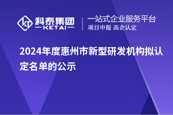 2024年度惠州市新型研發(fā)機(jī)構(gòu)擬認(rèn)定名單的公示