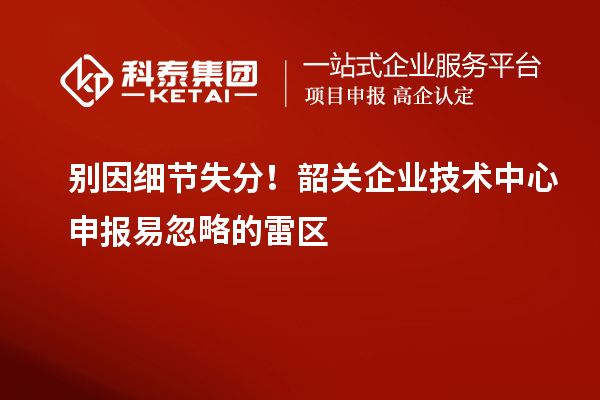別因細(xì)節(jié)失分！韶關(guān)企業(yè)技術(shù)中心申報(bào)易忽略的雷區(qū)