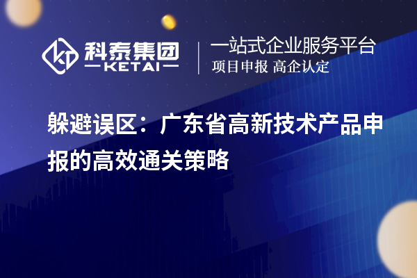 躲避誤區(qū):廣東省高新技術(shù)產(chǎn)品申報(bào)的高效通關(guān)策略
