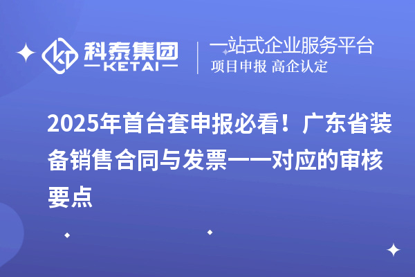 2025年首臺(tái)套申報(bào)必看！廣東省裝備銷(xiāo)售合同與發(fā)票一一對(duì)應(yīng)的審核要點(diǎn)