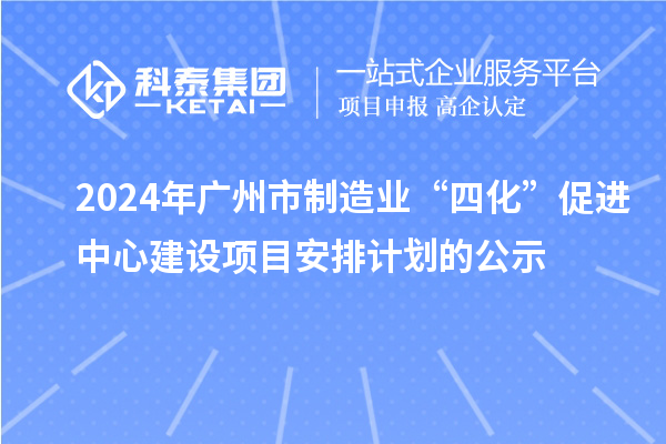2024年廣州市制造業(yè)“四化”促進中心建設(shè)項目安排計劃的公示