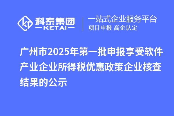 廣州市2025年第一批申報(bào)享受軟件產(chǎn)業(yè)企業(yè)所得稅優(yōu)惠政策企業(yè)核查結(jié)果的公示