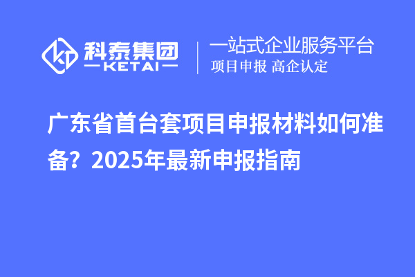 廣東省<a href=http://www.a910078829.cn/stt/ target=_blank class=infotextkey>首臺(tái)套</a><a href=http://www.a910078829.cn/shenbao.html target=_blank class=infotextkey>項(xiàng)目申報(bào)</a>材料如何準(zhǔn)備?2025年最新申報(bào)指南