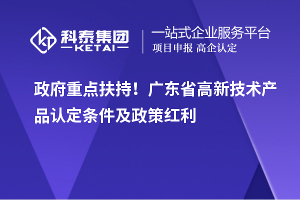政府重點扶持!廣東省高新技術(shù)產(chǎn)品認(rèn)定條件及政策紅利