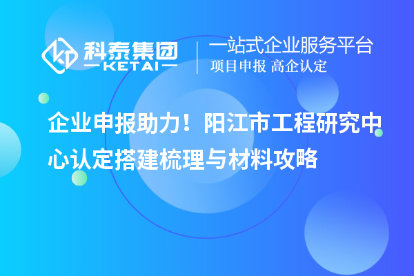 企業(yè)申報(bào)助力!陽(yáng)江市工程研究中心認(rèn)定搭建梳理與材料攻略