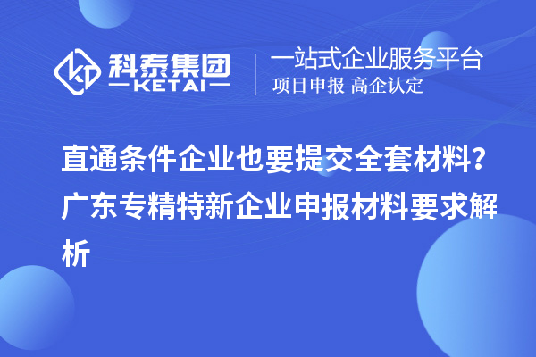 直通條件企業(yè)也要提交全套材料?廣東專精特新企業(yè)申報(bào)材料要求解析