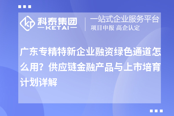 廣東專精特新企業(yè)融資綠色通道怎么用？供應(yīng)鏈金融產(chǎn)品與上市培育計(jì)劃詳解