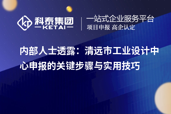 內(nèi)部人士透露：清遠(yuǎn)市工業(yè)設(shè)計中心申報的關(guān)鍵步驟與實(shí)用技巧