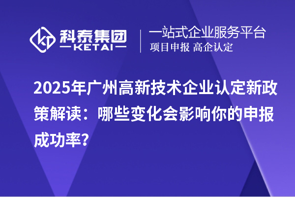 2025年廣州高新技術(shù)企業(yè)認(rèn)定新政策解讀：哪些變化會(huì)影響你的申報(bào)成功率？