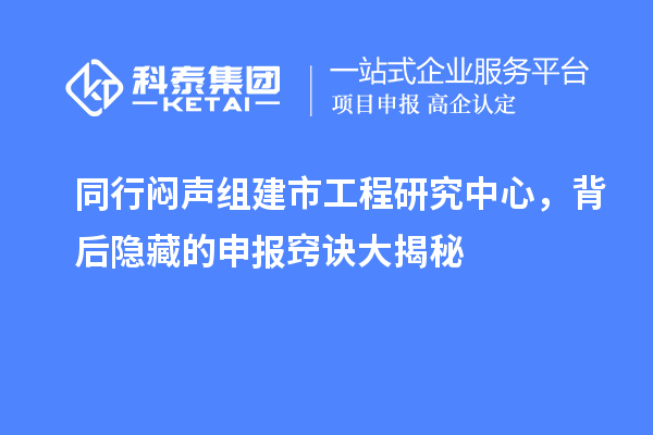 同行悶聲組建市工程研究中心，背后隱藏的申報(bào)竅訣大揭秘